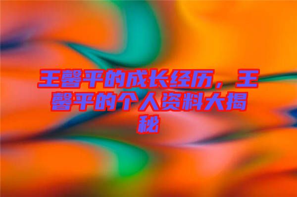 王馨平的成長經(jīng)歷，王馨平的個人資料大揭秘