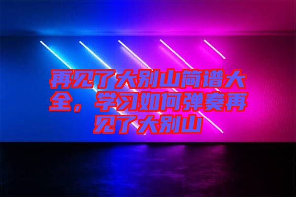 再見(jiàn)了大別山簡(jiǎn)譜大全，學(xué)習(xí)如何彈奏再見(jiàn)了大別山