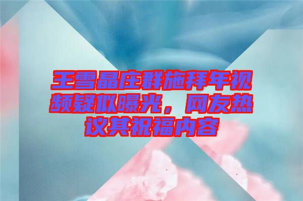 王雪晶莊群施拜年視頻疑似曝光，網(wǎng)友熱議其祝福內(nèi)容