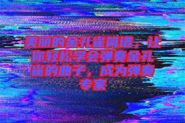 美麗的金孔雀簡(jiǎn)譜，讓你輕松學(xué)會(huì)彈奏金孔雀的曲子，成為彈奏專(zhuān)家