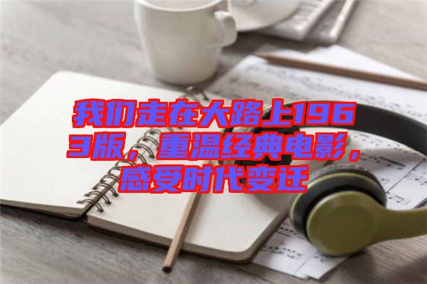 我們走在大路上1963版，重溫經(jīng)典電影，感受時(shí)代變遷