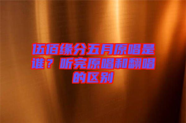 伍佰緣分五月原唱是誰？聽完原唱和翻唱的區(qū)別