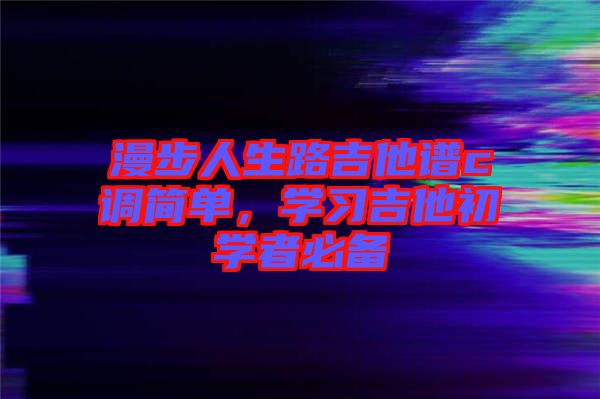 漫步人生路吉他譜c調(diào)簡(jiǎn)單，學(xué)習(xí)吉他初學(xué)者必備