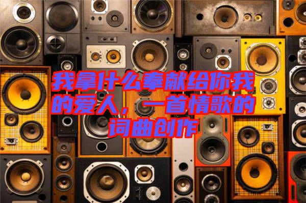 我拿什么奉獻(xiàn)給你我的愛人，一首情歌的詞曲創(chuàng)作
