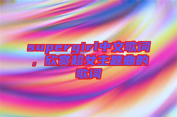 supergirl中文歌詞，欣賞超女主題曲的歌詞