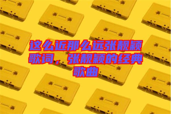 這么近那么遠(yuǎn)張靚穎歌詞，張靚穎的經(jīng)典歌曲