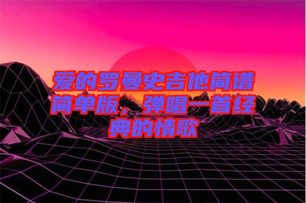愛的羅曼史吉他簡(jiǎn)譜簡(jiǎn)單版，彈唱一首經(jīng)典的情歌