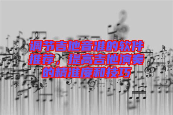 調(diào)節(jié)吉他音準(zhǔn)的軟件推薦，提高吉他演奏的精準(zhǔn)度和技巧