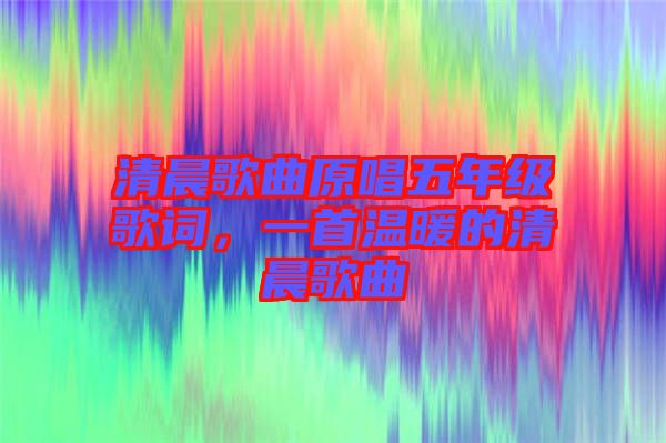 清晨歌曲原唱五年級歌詞，一首溫暖的清晨歌曲