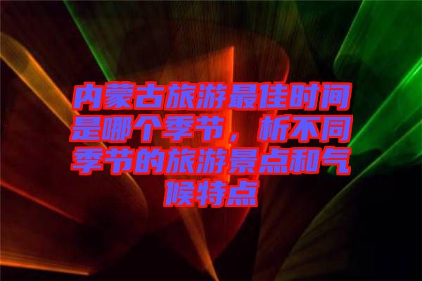 內(nèi)蒙古旅游最佳時(shí)間是哪個(gè)季節(jié)，析不同季節(jié)的旅游景點(diǎn)和氣候特點(diǎn)