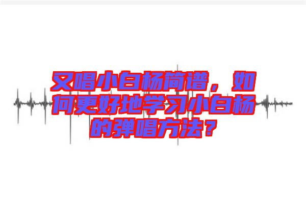又唱小白楊簡(jiǎn)譜，如何更好地學(xué)習(xí)小白楊的彈唱方法？