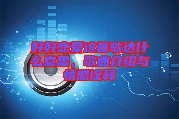 好好戀愛這首歌達(dá)什么意思，歌曲介紹與情感詮釋