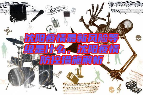 沈陽疫情最新風(fēng)險等級是什么，沈陽疫情防控措施解析