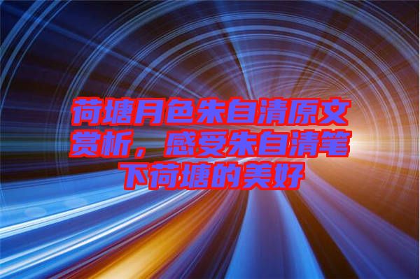 荷塘月色朱自清原文賞析，感受朱自清筆下荷塘的美好