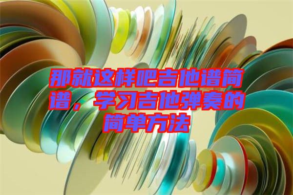 那就這樣吧吉他譜簡(jiǎn)譜，學(xué)習(xí)吉他彈奏的簡(jiǎn)單方法