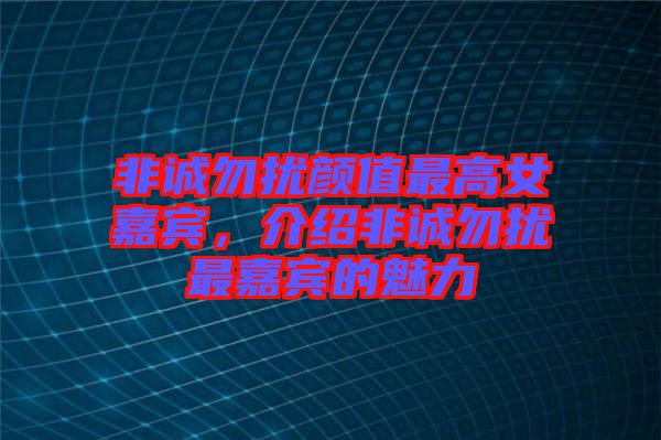 非誠勿擾顏值最高女嘉賓，介紹非誠勿擾最嘉賓的魅力