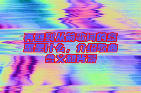再回到從前歌詞的意思是什么，介紹歌曲含義和背景