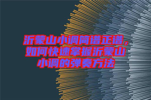 沂蒙山小調(diào)簡(jiǎn)譜正譜，如何快速掌握沂蒙山小調(diào)的彈奏方法