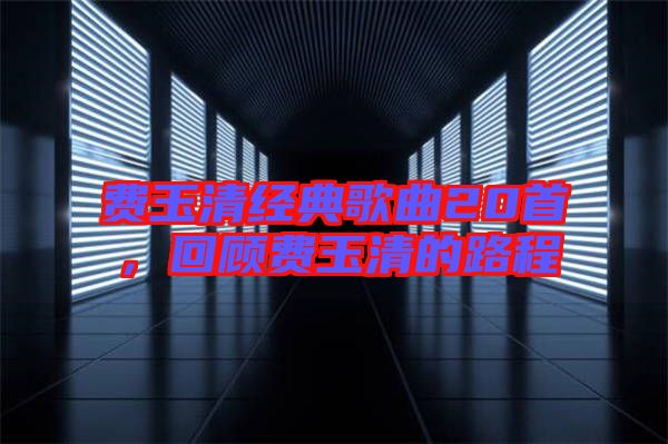 費(fèi)玉清經(jīng)典歌曲20首，回顧費(fèi)玉清的路程