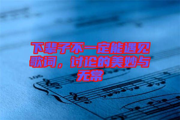 下輩子不一定能遇見歌詞，討論的美妙與無常