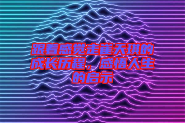 跟著感覺走崔天琪的成長歷程，感悟人生的啟示