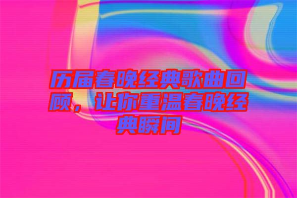 歷屆春晚經典歌曲回顧，讓你重溫春晚經典瞬間