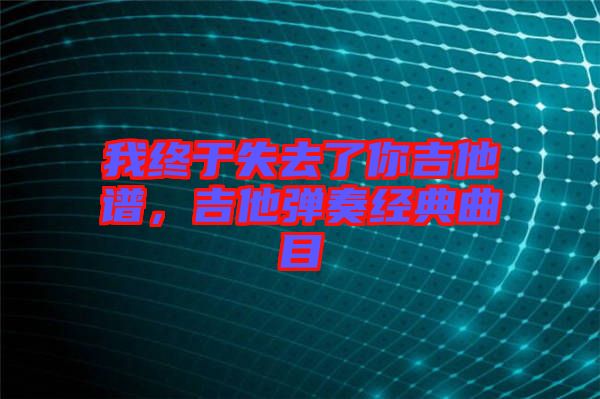 我終于失去了你吉他譜，吉他彈奏經(jīng)典曲目