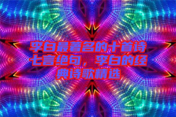 李白最著名的十首詩七言絕句，李白的經(jīng)典詩歌精選