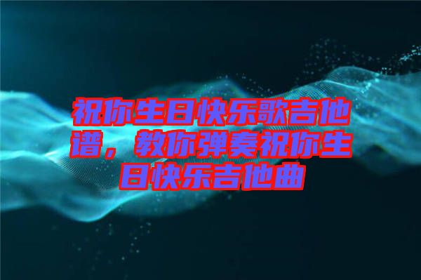 祝你生日快樂歌吉他譜，教你彈奏祝你生日快樂吉他曲