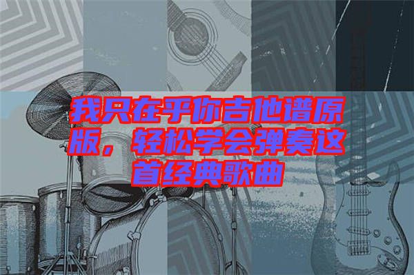 我只在乎你吉他譜原版，輕松學(xué)會彈奏這首經(jīng)典歌曲