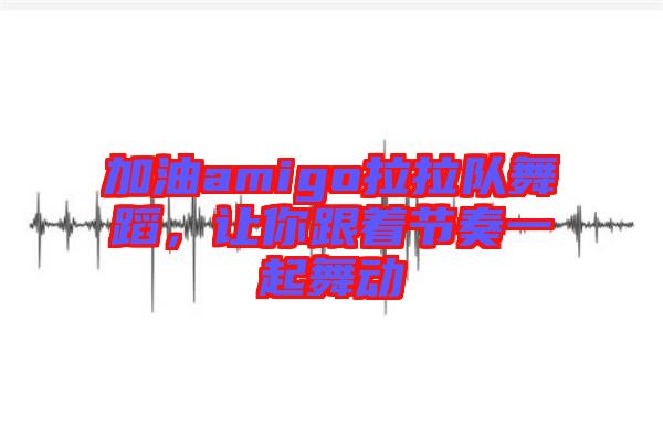 加油amigo拉拉隊(duì)舞蹈，讓你跟著節(jié)奏一起舞動(dòng)