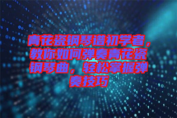 青花瓷鋼琴譜初學(xué)者，教你如何彈奏青花瓷鋼琴曲，輕松掌握彈奏技巧