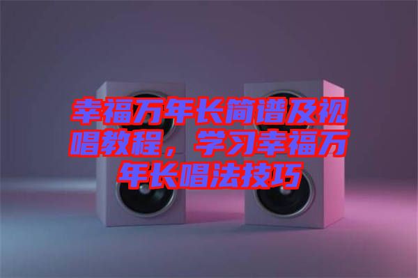 幸福萬年長簡譜及視唱教程，學(xué)習(xí)幸福萬年長唱法技巧