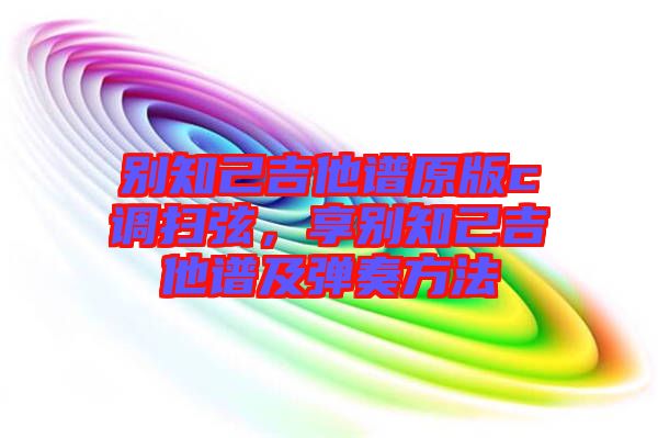 別知己吉他譜原版c調(diào)掃弦，享別知己吉他譜及彈奏方法
