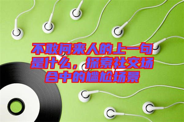 不敢問(wèn)來(lái)人的上一句是什么，探索社交場(chǎng)合中的尷尬場(chǎng)景