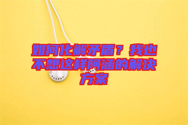 如何化解矛盾？我也不想這樣阿涵的解決方案