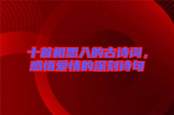 十首相思入的古詩詞，感悟愛情的深刻詩句