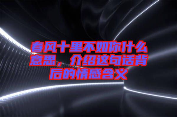 春風(fēng)十里不如你什么意思，介紹這句話背后的情感含義
