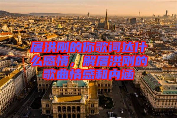 屠洪剛的你歌詞達(dá)什么感情，解屠洪剛的歌曲情感和內(nèi)涵