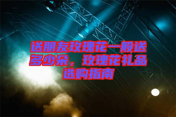 送朋友玫瑰花一般送多少朵，玫瑰花禮品選購指南
