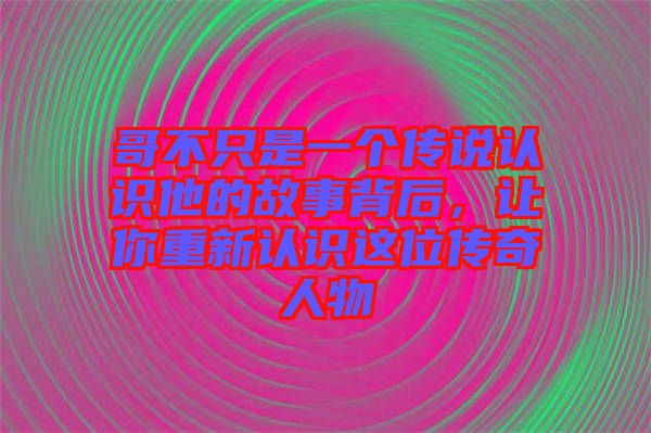 哥不只是一個(gè)傳說(shuō)認(rèn)識(shí)他的故事背后，讓你重新認(rèn)識(shí)這位傳奇人物
