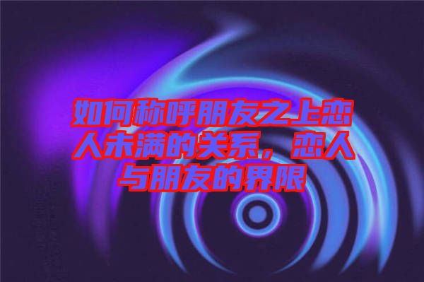 如何稱呼朋友之上戀人未滿的關(guān)系，戀人與朋友的界限