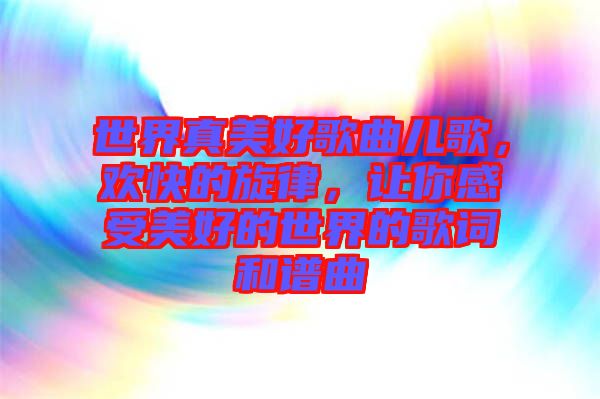 世界真美好歌曲兒歌，歡快的旋律，讓你感受美好的世界的歌詞和譜曲