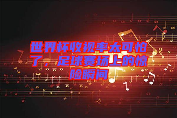 世界杯收視率太可怕了，足球賽場(chǎng)上的驚險(xiǎn)瞬間