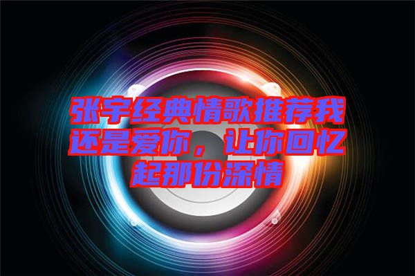 張宇經(jīng)典情歌推薦我還是愛(ài)你，讓你回憶起那份深情