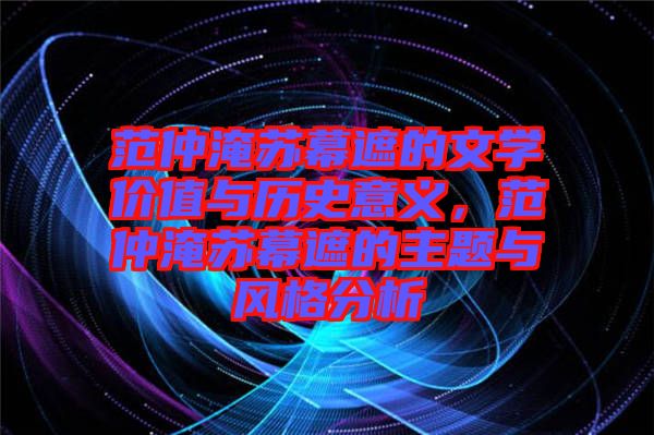 范仲淹蘇幕遮的文學(xué)價值與歷史意義，范仲淹蘇幕遮的主題與風(fēng)格分析