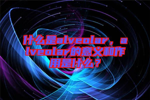 什么是alveolar，alveolar的意義和作用是什么？