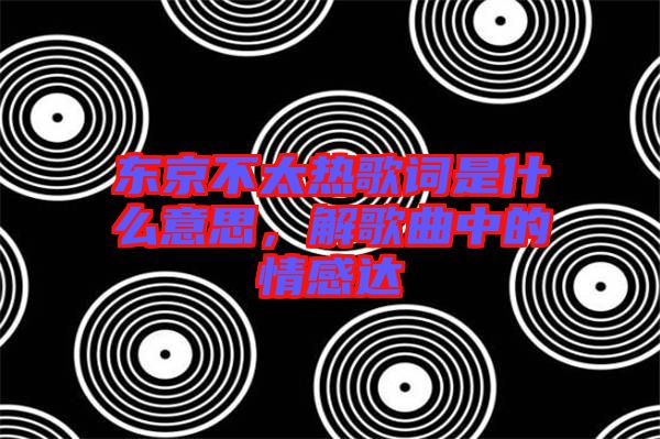東京不太熱歌詞是什么意思，解歌曲中的情感達(dá)