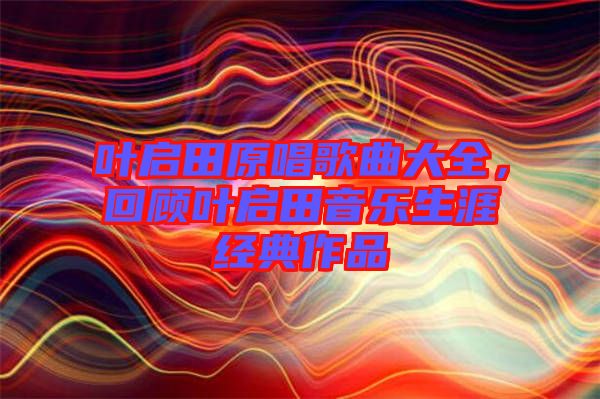 葉啟田原唱歌曲大全，回顧葉啟田音樂生涯經(jīng)典作品