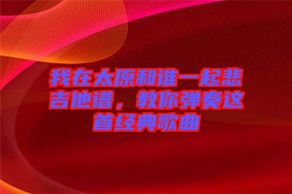 我在太原和誰一起悲吉他譜，教你彈奏這首經(jīng)典歌曲